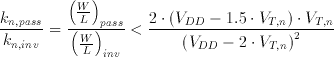 \frac{k_{n,pass}}{k_{n,inv}}=\frac{\left(
\frac{W}{L}\right) _{pass}}{\left( \frac{W}{L}\right) _{inv}}<\frac{2\cdot
\left( V_{DD}-1.5\cdot V_{T,n}\right) \cdot V_{T,n}}{\left( V_{DD}-2\cdot
V_{T,n}\right) ^{2}}